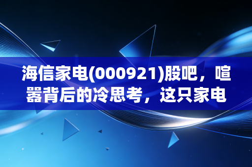 海信家电(000921)股吧，喧嚣背后的冷思考，这只家电龙头还能打吗？