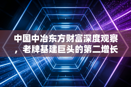 中国中冶东方财富深度观察，老牌基建巨头的第二增长曲线与股民的真实体感