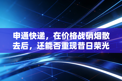申通快递，在价格战硝烟散去后，还能否重现昔日荣光？