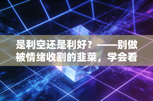 是利空还是利好？——别做被情绪收割的韭菜，学会看透消息背后的罗生门