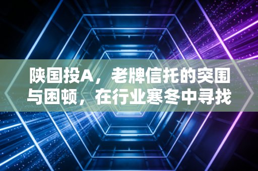 陕国投A，老牌信托的突围与困顿，在行业寒冬中寻找那抹陕西红