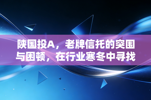 陕国投A，老牌信托的突围与困顿，在行业寒冬中寻找那抹陕西红
