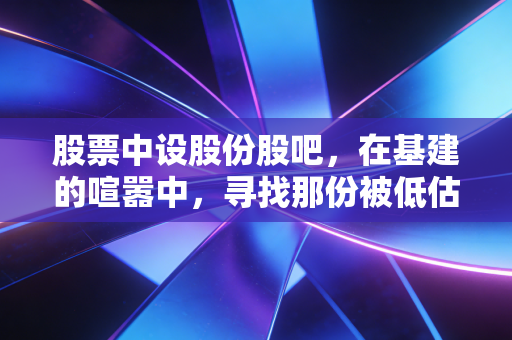 股票中设股份股吧，在基建的喧嚣中，寻找那份被低估的确定性