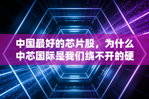 中国最好的芯片股，为什么中芯国际是我们绕不开的硬核脊梁？