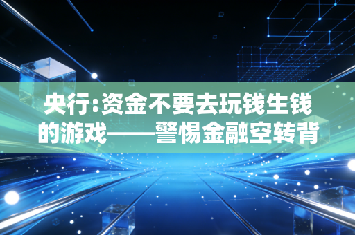 央行:资金不要去玩钱生钱的游戏——警惕金融空转背后的虚假繁荣