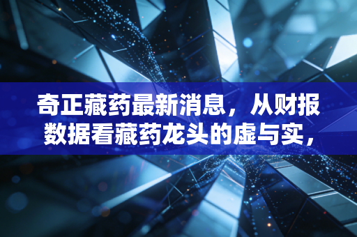 奇正藏药最新消息，从财报数据看藏药龙头的虚与实，老字号还能走多远？