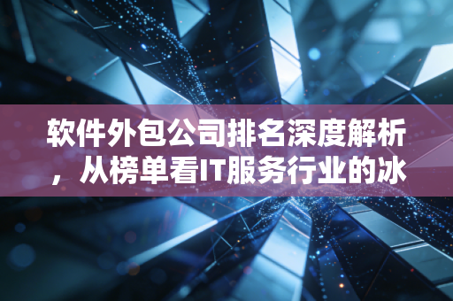 软件外包公司排名深度解析，从榜单看IT服务行业的冰与火之歌