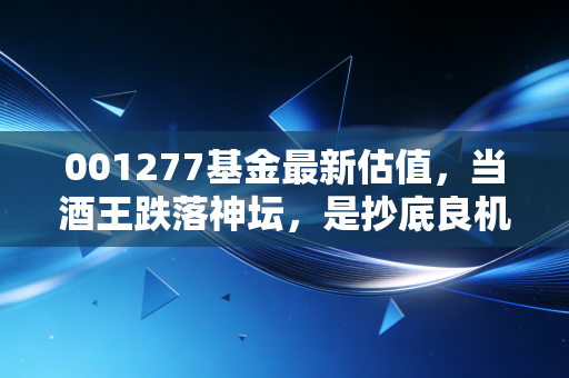 001277基金最新估值，当酒王跌落神坛，是抄底良机还是价值陷阱？