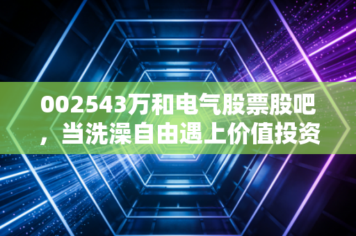 002543万和电气股票股吧，当洗澡自由遇上价值投资，这只家电老将还能打吗？