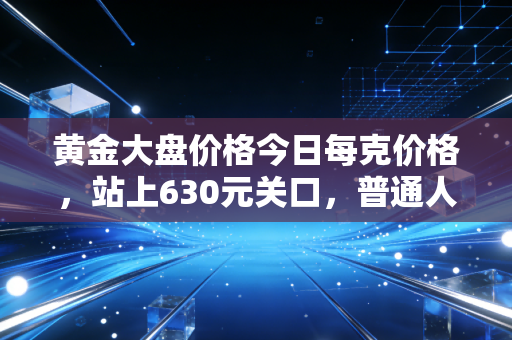 黄金大盘价格今日每克价格，站上630元关口，普通人该如何应对这波疯狂？
