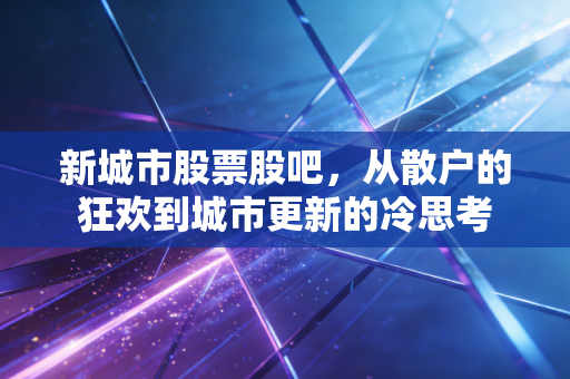 新城市股票股吧，从散户的狂欢到城市更新的冷思考
