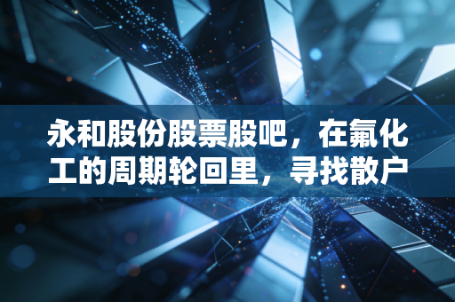 永和股份股票股吧，在氟化工的周期轮回里，寻找散户的定心丸