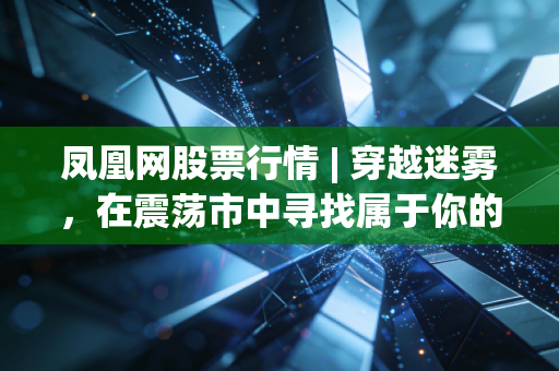 凤凰网股票行情 | 穿越迷雾，在震荡市中寻找属于你的确定性