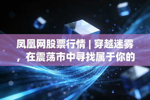 凤凰网股票行情 | 穿越迷雾，在震荡市中寻找属于你的确定性