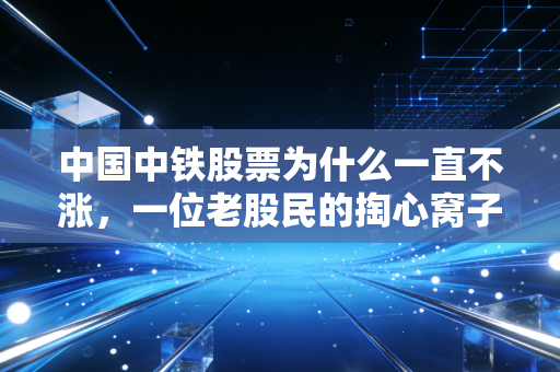 中国中铁股票为什么一直不涨，一位老股民的掏心窝子分析