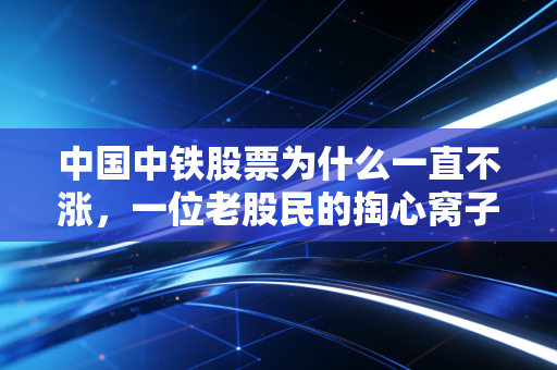 中国中铁股票为什么一直不涨，一位老股民的掏心窝子分析