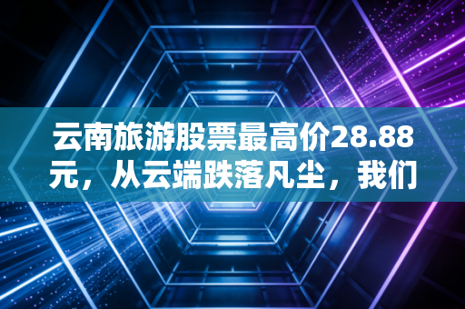云南旅游股票最高价28.88元，从云端跌落凡尘，我们该如何审视文旅股的泡沫与重生？