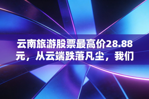 云南旅游股票最高价28.88元，从云端跌落凡尘，我们该如何审视文旅股的泡沫与重生？