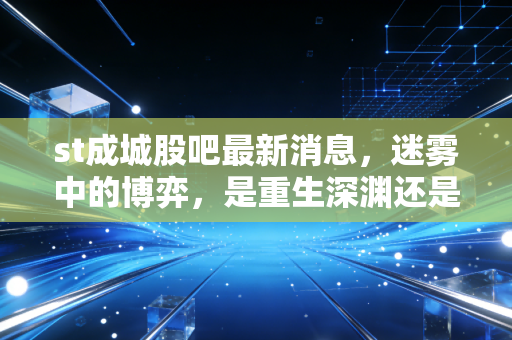 st成城股吧最新消息，迷雾中的博弈，是重生深渊还是最后的逃亡机会？