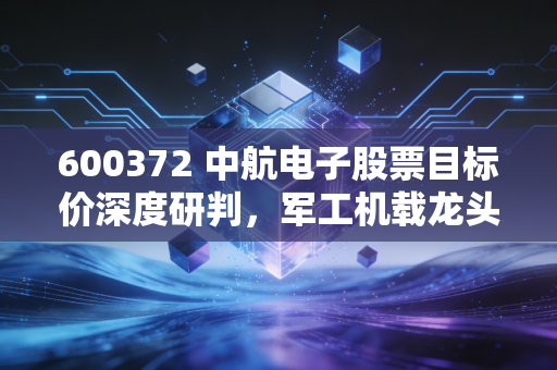 600372 中航电子股票目标价深度研判，军工机载龙头合并后的价值重估与长线空间