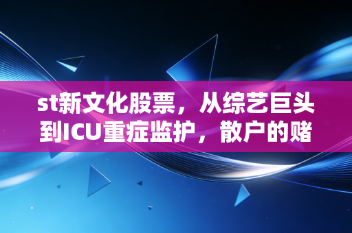 st新文化股票，从综艺巨头到ICU重症监护，散户的赌局还有多少胜算？