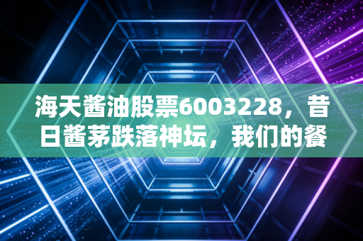 海天酱油股票6003228，昔日酱茅跌落神坛，我们的餐桌还在，但投资逻辑变了吗？