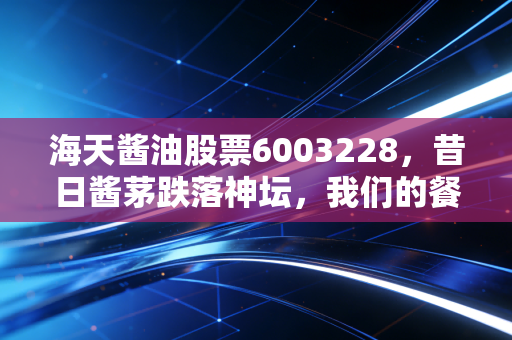 海天酱油股票6003228，昔日酱茅跌落神坛，我们的餐桌还在，但投资逻辑变了吗？