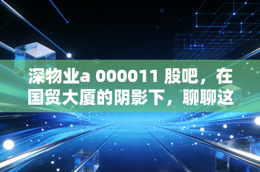 深物业a 000011 股吧，在国贸大厦的阴影下，聊聊这只老牌国企的股惑人生
