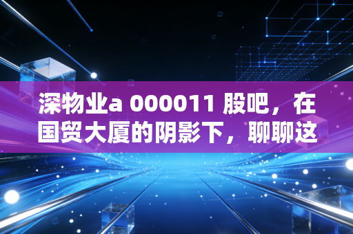 深物业a 000011 股吧，在国贸大厦的阴影下，聊聊这只老牌国企的股惑人生