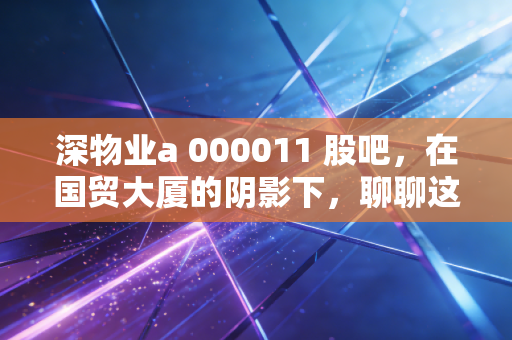 深物业a 000011 股吧，在国贸大厦的阴影下，聊聊这只老牌国企的股惑人生