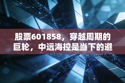 股票601858，穿越周期的巨轮，中远海控是当下的避风港还是价值陷阱？