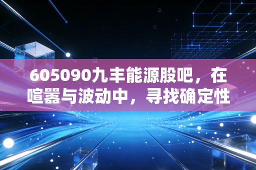605090九丰能源股吧，在喧嚣与波动中，寻找确定性机会的长气之道