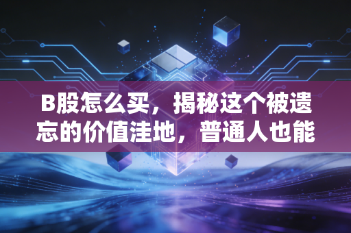 B股怎么买，揭秘这个被遗忘的价值洼地，普通人也能分一杯羹吗？