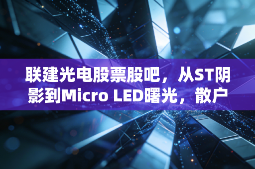 联建光电股票股吧，从ST阴影到Micro LED曙光，散户的悲欢离合与价值重估之路