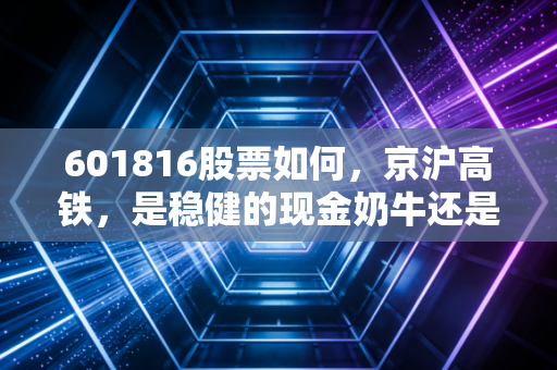 601816股票如何，京沪高铁，是稳健的现金奶牛还是被低估的潜力股？