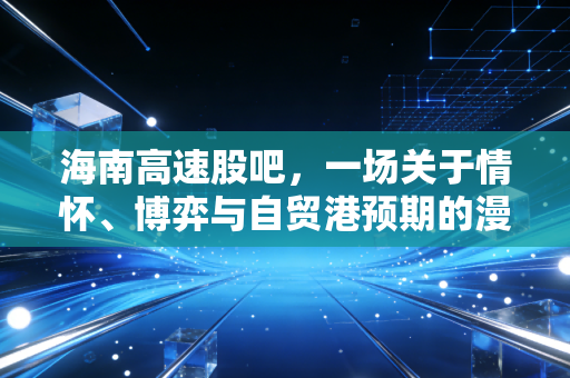 海南高速股吧，一场关于情怀、博弈与自贸港预期的漫长守望