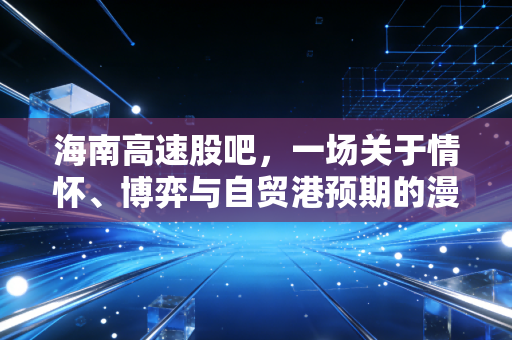 海南高速股吧，一场关于情怀、博弈与自贸港预期的漫长守望