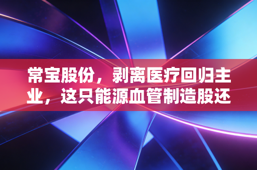 常宝股份，剥离医疗回归主业，这只能源血管制造股还有多少想象空间？