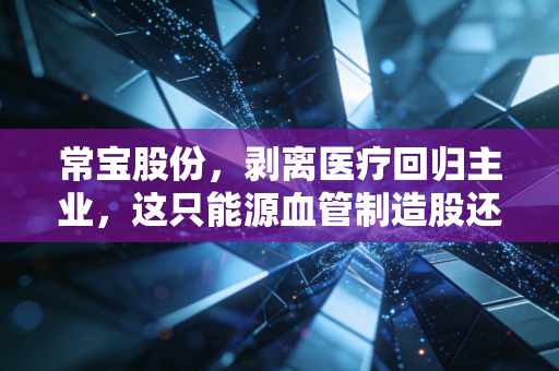 常宝股份，剥离医疗回归主业，这只能源血管制造股还有多少想象空间？