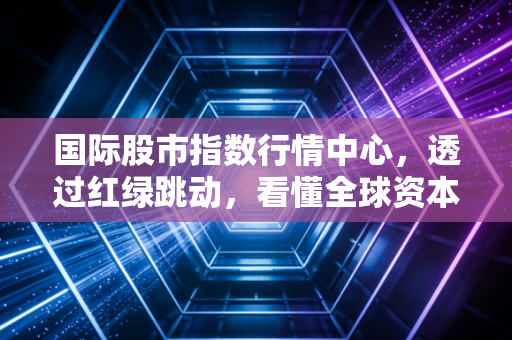 国际股市指数行情中心，透过红绿跳动，看懂全球资本的过山车游戏