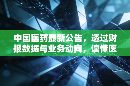 中国医药最新公告，透过财报数据与业务动向，读懂医药流通巨头的变与不变