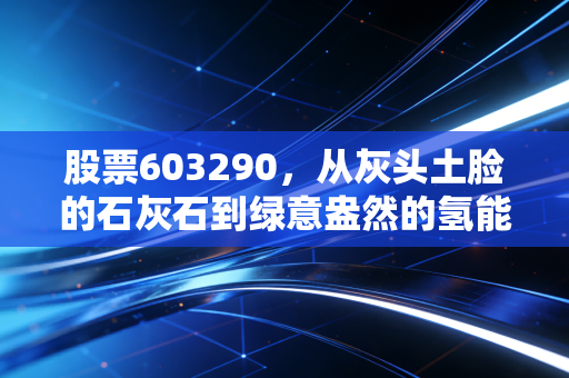 股票603290，从灰头土脸的石灰石到绿意盎然的氢能梦，这到底是跨界重生还是资本狂欢？