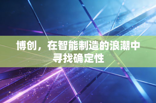 博创，在智能制造的浪潮中寻找确定性