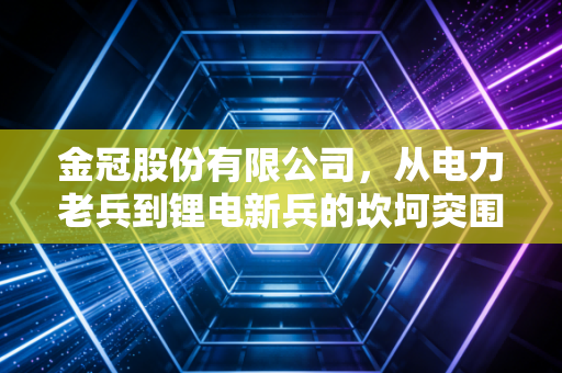 金冠股份有限公司，从电力老兵到锂电新兵的坎坷突围路，转型阵痛中我们能学到什么？