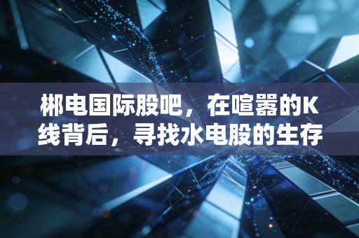郴电国际股吧，在喧嚣的K线背后，寻找水电股的生存逻辑与散户心路