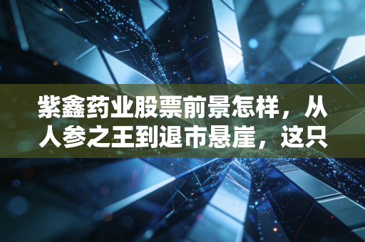 紫鑫药业股票前景怎样，从人参之王到退市悬崖，这只股票还有救吗？