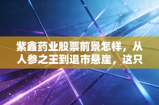 紫鑫药业股票前景怎样，从人参之王到退市悬崖，这只股票还有救吗？