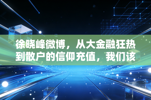 徐晓峰微博，从大金融狂热到散户的信仰充值，我们该如何读懂A股的情绪密码？