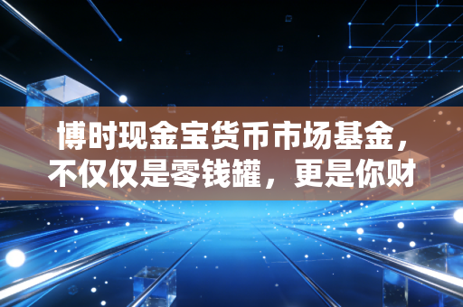 博时现金宝货币市场基金，不仅仅是零钱罐，更是你财富的避风港吗？