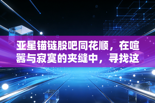 亚星锚链股吧同花顺，在喧嚣与寂寞的夹缝中，寻找这只深海巨兽的真实价值